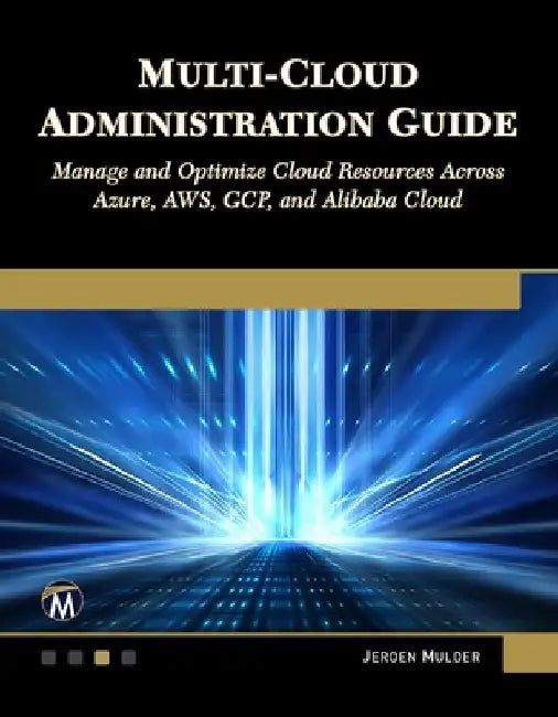 Multi-Cloud Administration Guide: Manage and Optimize Cloud Resources Across Azure, Aws, Gcp, and Alibaba Cloud by Jeroen Mulder