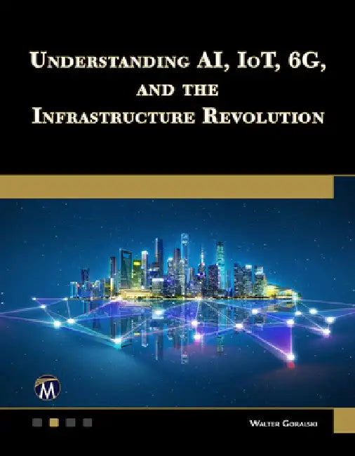 Understanding Ai, Iot, 6g and the Infrastructure Revolution by Walter Goralski