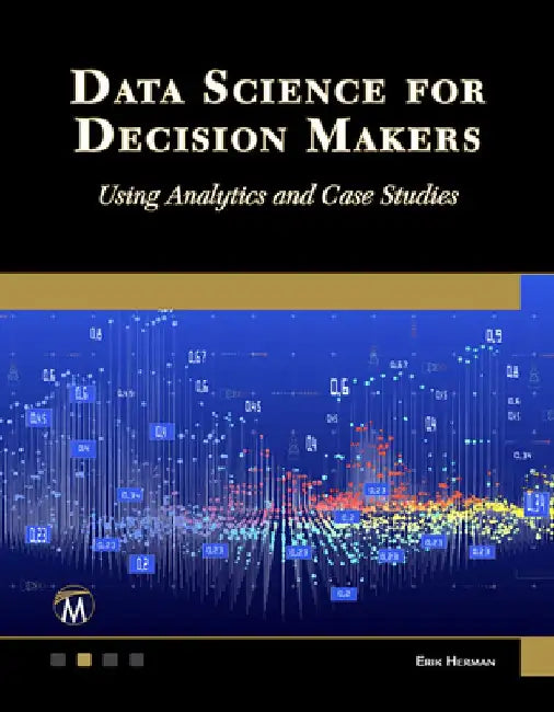 Data Science for Decision Makers: Using Analytics and Case Studies by Erik Herman