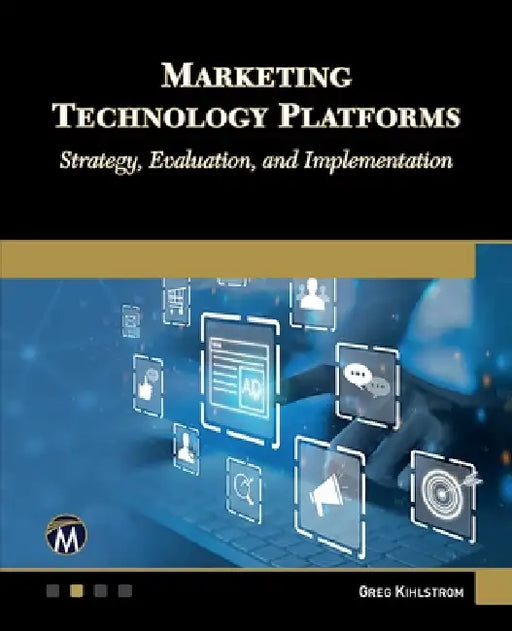 Marketing Technology Platforms: Strategy, Evaluation, and Implementation by Greg Kihlstrom