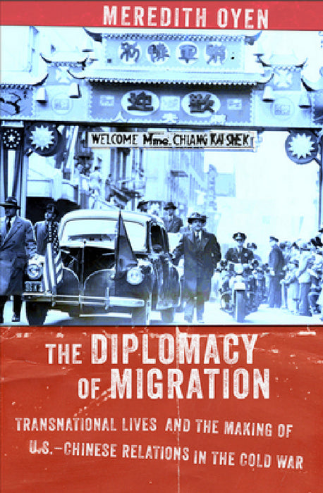 The Diplomacy of Migration: Transnational Lives and the Making of U.S.-Chinese Relations in the Cold War by Meredith Oyen
