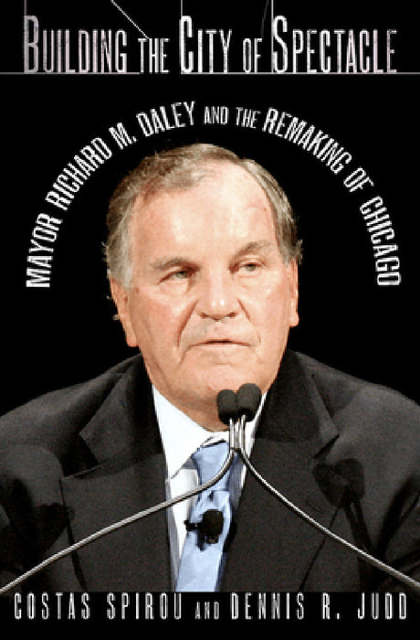 Building the City of Spectacle: Mayor Richard M. Daley and the Remaking of Chicago by Costas Spirou, Dennis R. Judd