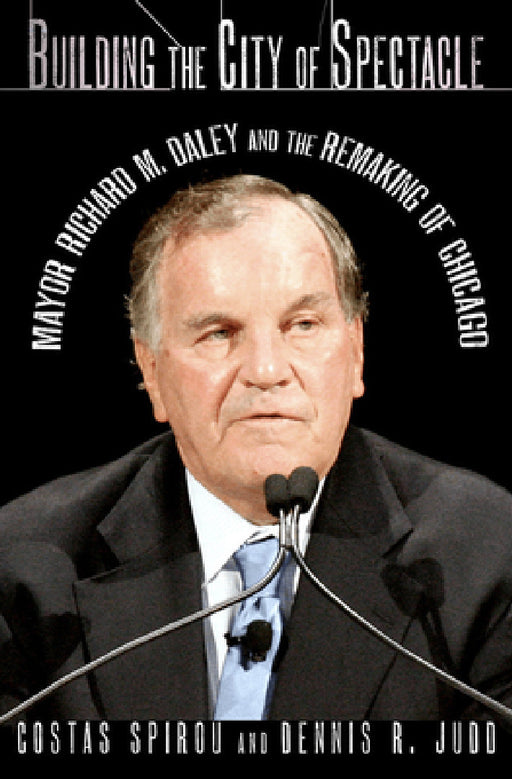 Building the City of Spectacle: Mayor Richard M. Daley and the Remaking of Chicago by Costas Spirou, Dennis R. Judd