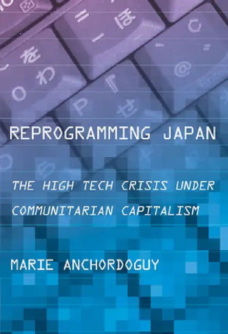 Reprogramming Japan: The High Tech Crisis Under Communitarian Capitalism by Marie Anchordoguy