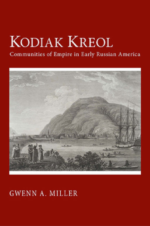 Kodiak Kreol: Communities of Empire in Early Russian America by Gwenn A. Miller