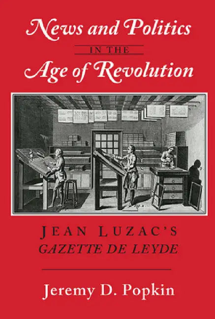 News and Politics in the Age of Revolution: Jean Luzac's Gazette de Leyde by Jeremy D. Popkin
