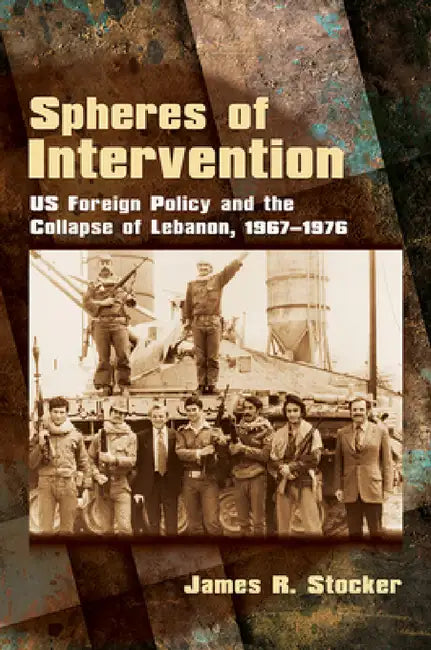 Spheres of Intervention: Us Foreign Policy and the Collapse of Lebanon, 1967-1976 by James R. Stocker