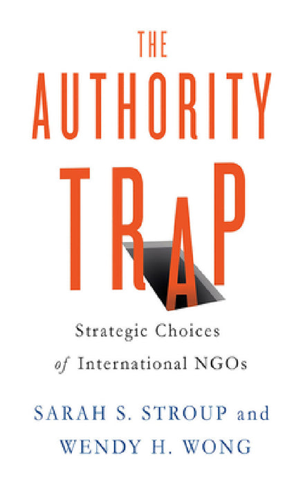 The Authority Trap: Strategic Choices of International NGOs by Sarah S. Stroup, Wendy H. Wong