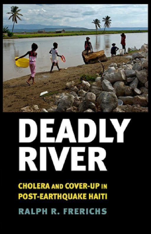 Deadly River: Cholera and Cover-Up in Post-Earthquake Haiti by Ralph R. Frerichs