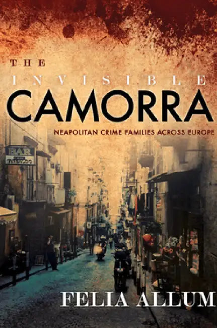 The Invisible Camorra: Neapolitan Crime Families Across Europe by Felia Allum