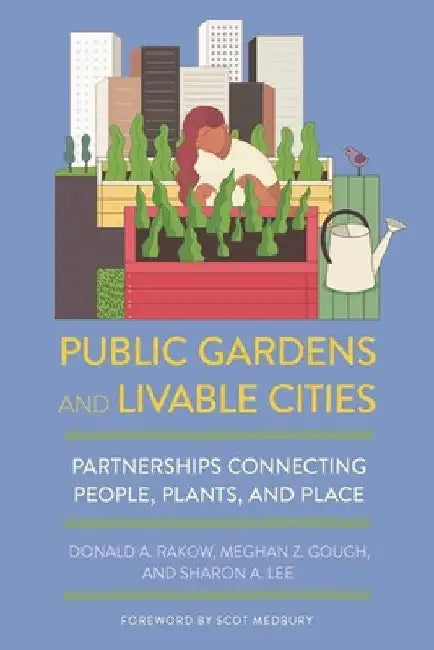 Public Gardens and Livable Cities: Partnerships Connecting People, Plants, and Place by Donald A. Rakow