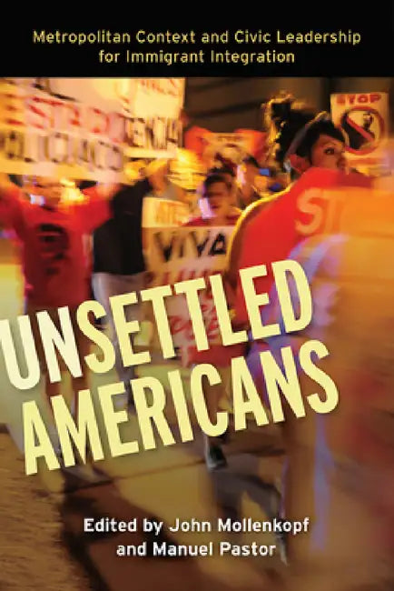 Unsettled Americans: Metropolitan Context and Civic Leadership for Immigrant Integration by John Mollenkopf, Manuel Pastor