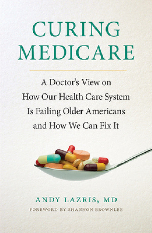Curing Medicare: A Doctor's View on How Our Health Care System Is Failing Older Americans and How We Can Fix It by Andy Lazris, Shannon Brownlee