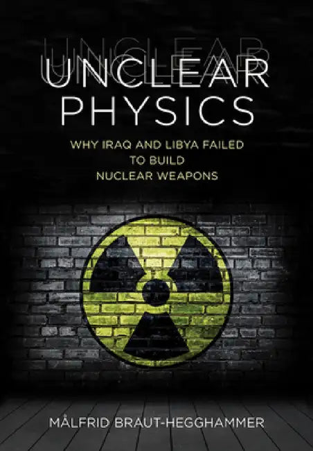 Unclear Physics: Why Iraq and Libya Failed to Build Nuclear Weapons by Målfrid Braut-Hegghammer