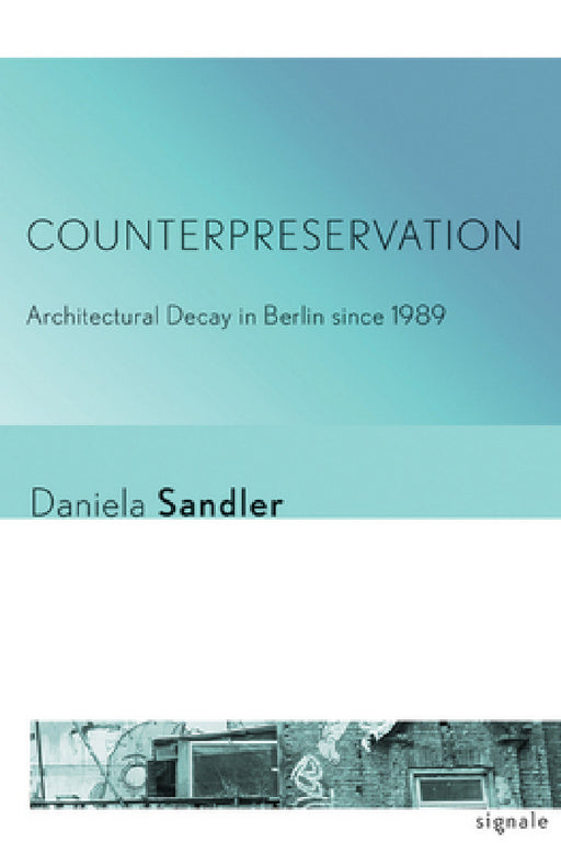 Counterpreservation: Architectural Decay in Berlin Since 1989 by Daniela Sandler