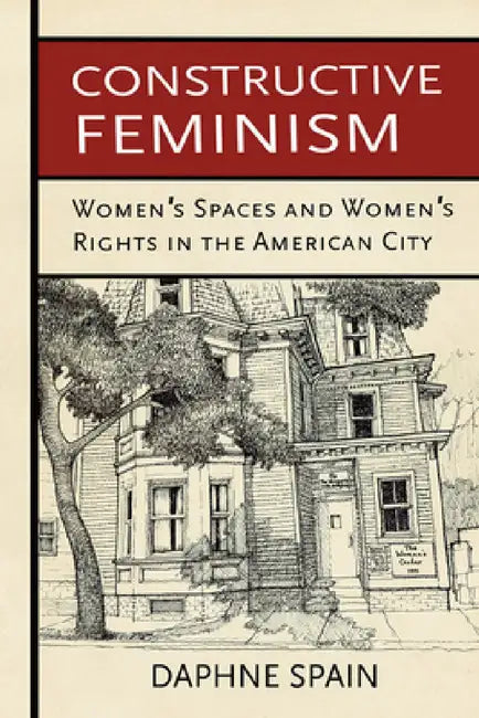 Constructive Feminism: Women's Spaces and Women's Rights in the American City by Daphne Spain
