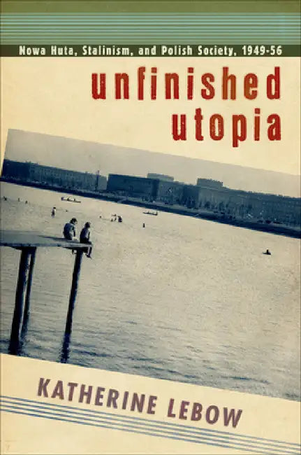 Unfinished Utopia: Nowa Huta, Stalinism, and Polish Society, 1949-56 by Katherine A. LeBow