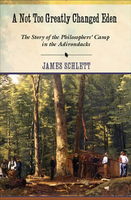 A Not Too Greatly Changed Eden: The Story of the Philosophers' Camp in the Adirondacks by James Schlett
