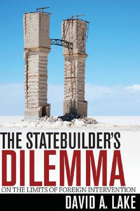 The Statebuilder's Dilemma: On the Limits of Foreign Intervention by David A. Lake