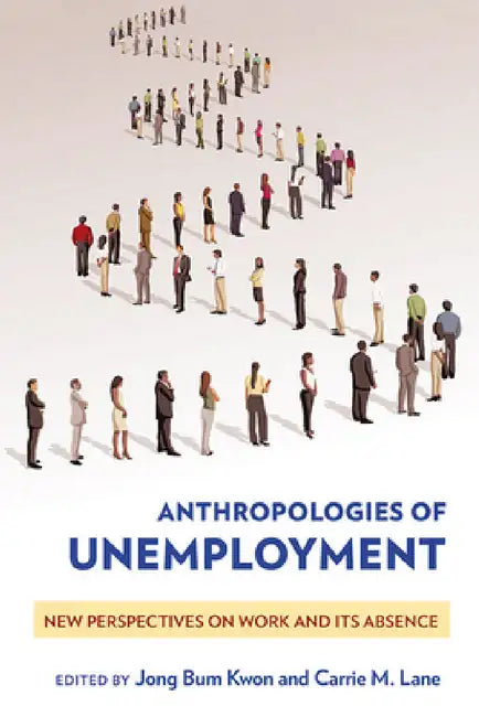 Anthropologies of Unemployment: New Perspectives on Work and Its Absence by Jong Bum Kwon, Carrie M. Lane