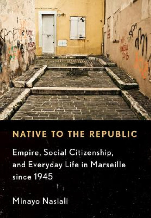 Native to the Republic: Empire, Social Citizenship, and Everyday Life in Marseille Since 1945 by Minayo Nasiali