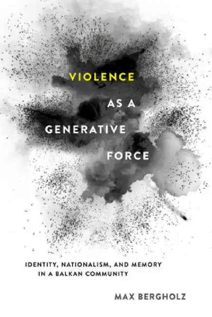 Violence as a Generative Force: Identity, Nationalism, and Memory in a Balkan Community by Max Bergholz