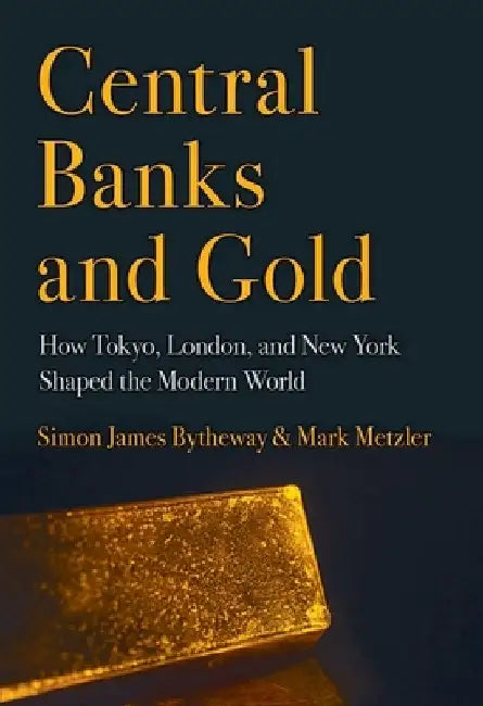 Central Banks and Gold: How Tokyo, London, and New York Shaped the Modern World by Simon James Bytheway