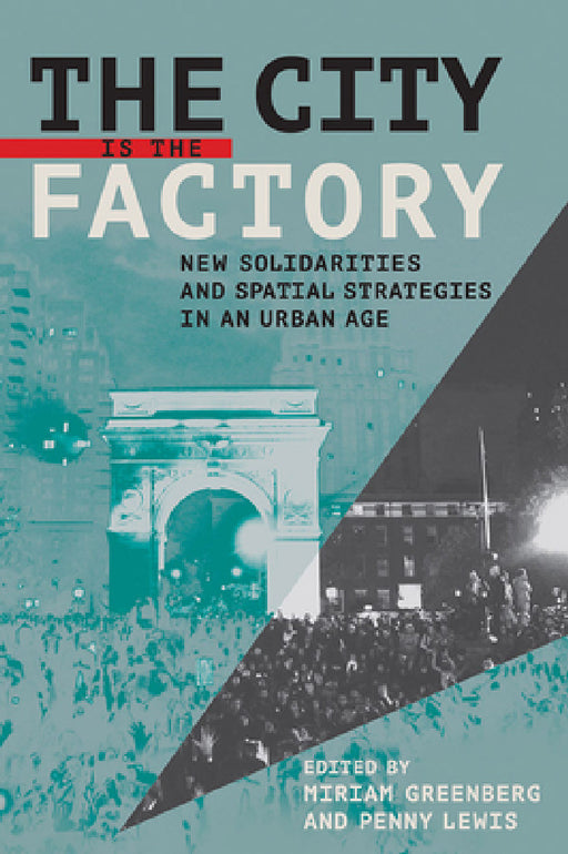 The City Is the Factory: New Solidarities and Spatial Strategies in an Urban Age by Miriam Greenberg, Penny Lewis