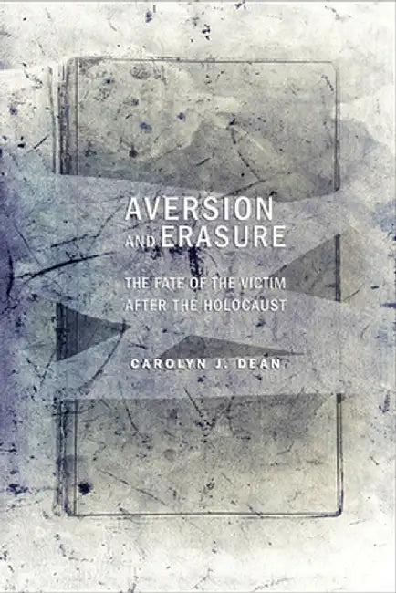 Aversion and Erasure: The Fate of the Victim After the Holocaust by Carolyn J. Dean