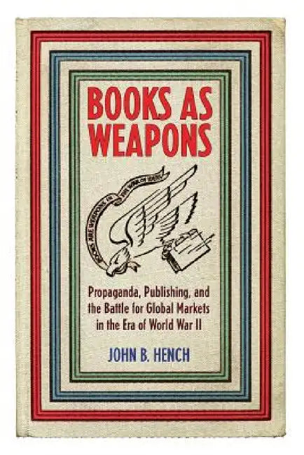 Books as Weapons: Propaganda, Publishing, and the Battle for Global Markets in the Era of World War II by John B. Hench
