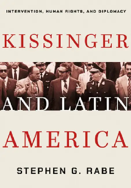 Kissinger and Latin America: Intervention, Human Rights, and Diplomacy by Stephen G. Rabe