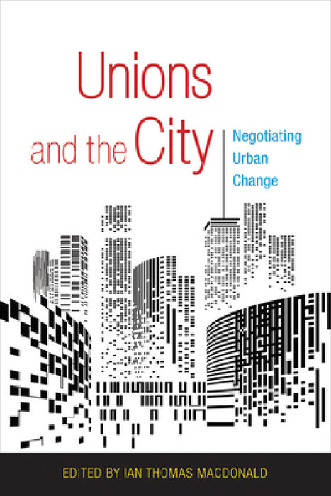 Unions and the City: Negotiating Urban Change by Ian Thomas MacDonald