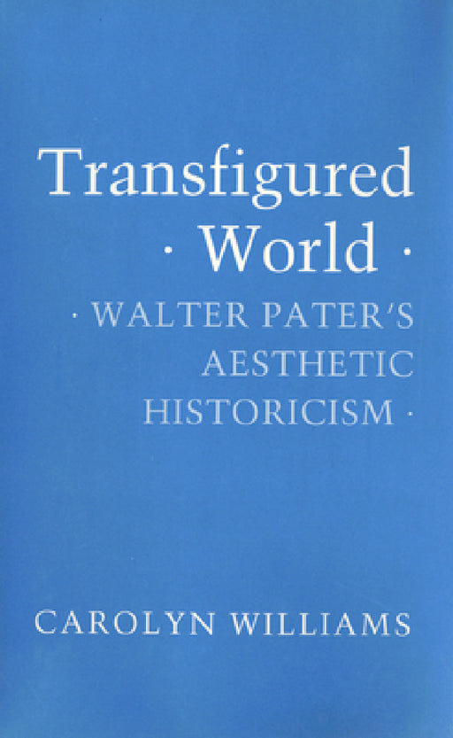 Transfigured World: Walter Pater's Aesthetic Historicism by Carolyn Williams