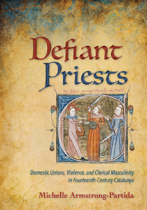 Defiant Priests: Domestic Unions, Violence, and Clerical Masculinity in Fourteenth-Century Catalunya by Michelle Armstrong-Partida