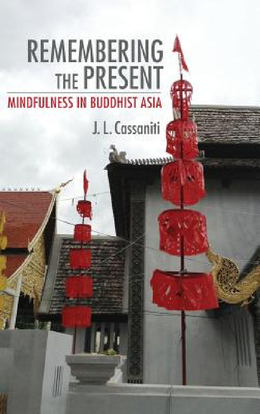 Remembering the Present: Mindfulness in Buddhist Asia by J. L. Cassaniti
