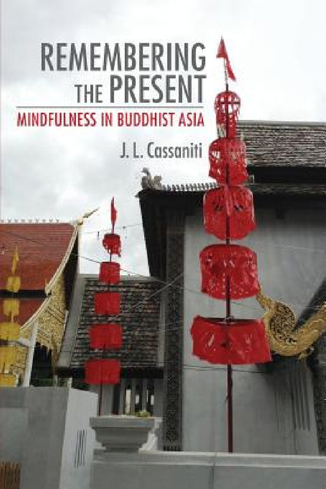 Remembering the Present: Mindfulness in Buddhist Asia by J. L. Cassaniti