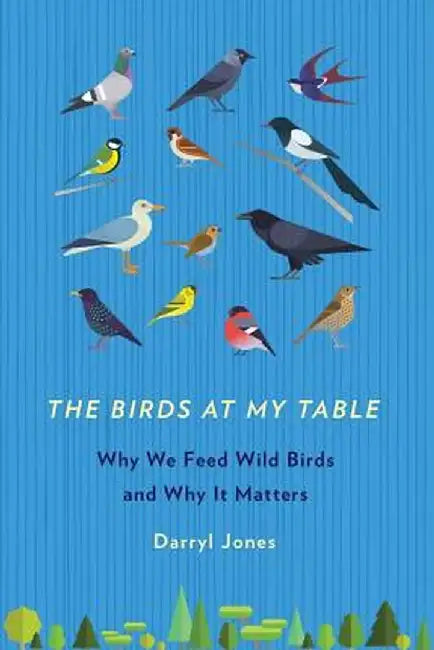 The Birds at My Table: Why We Feed Wild Birds and Why It Matters by Darryl Jones