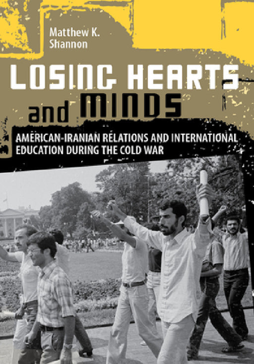 Losing Hearts and Minds: American-Iranian Relations and International Education During the Cold War by Matthew K. Shannon