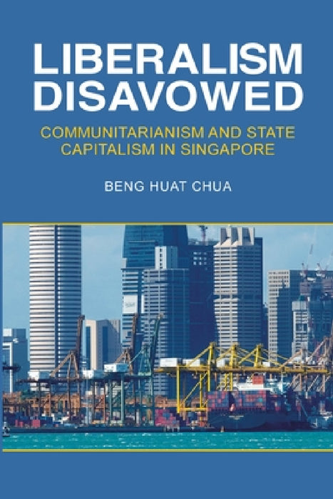 Liberalism Disavowed: Communitarianism and State Capitalism in Singapore by Beng Huat Chua