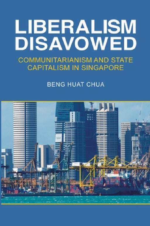 Liberalism Disavowed: Communitarianism and State Capitalism in Singapore by Beng Huat Chua