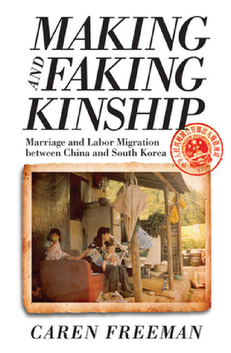 Making and Faking Kinship: Marriage and Labor Migration Between China and South Korea by Caren Freeman