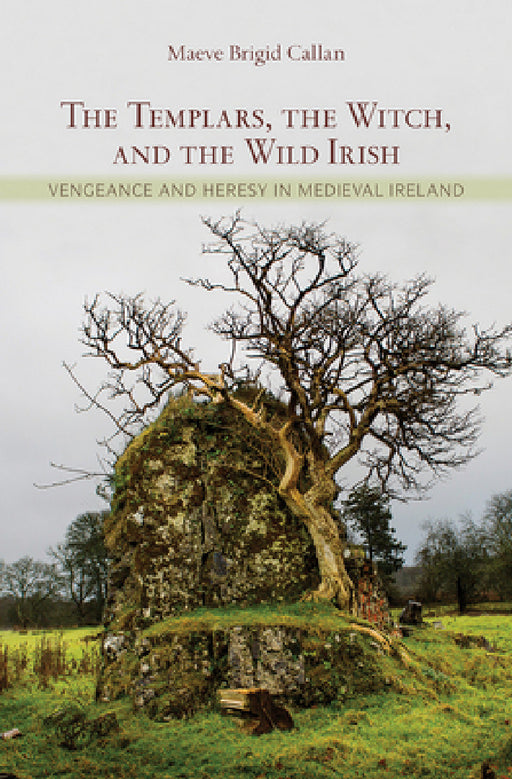 The Templars, the Witch, and the Wild Irish: Vengeance and Heresy in Medieval Ireland by Maeve Brigid Callan