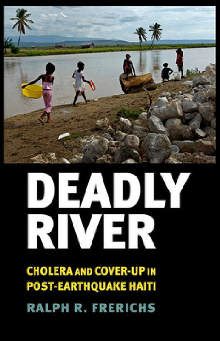 Deadly River: Cholera and Cover-Up in Post-Earthquake Haiti by Ralph R. Frerichs