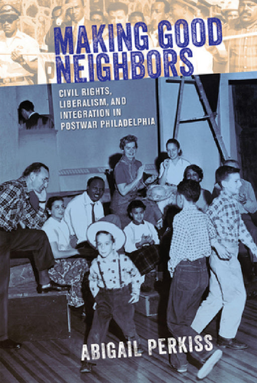 Making Good Neighbors: Civil Rights, Liberalism, and Integration in Postwar Philadelphia by Abigail Perkiss