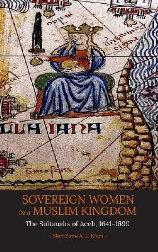 Sovereign Women in a Muslim Kingdom: The Sultanahs of Aceh, 1641-1699 by Sher Banu a. L. Khan