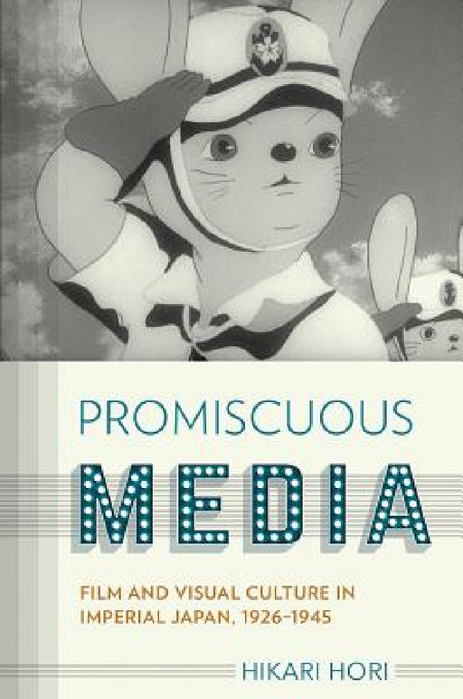 Promiscuous Media: Film and Visual Culture in Imperial Japan, 1926-1945 by Hikari Hori