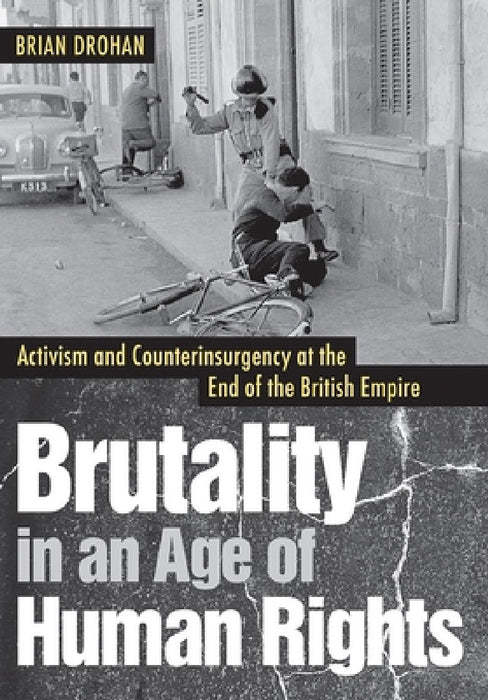 Brutality in an Age of Human Rights: Activism and Counterinsurgency at the End of the British Empire by Brian Drohan