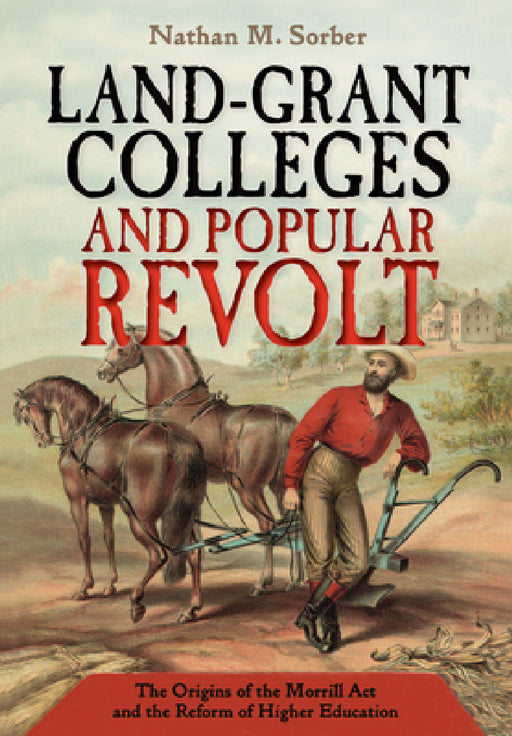 Land-Grant Colleges and Popular Revolt: The Origins of the Morrill ACT and the Reform of Higher Education by Nathan M. Sorber
