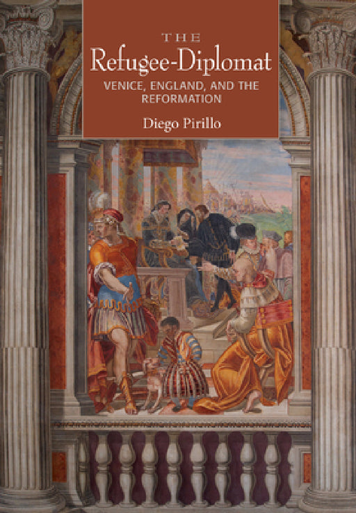 The Refugee-Diplomat: Venice, England, and the Reformation by Diego Pirillo
