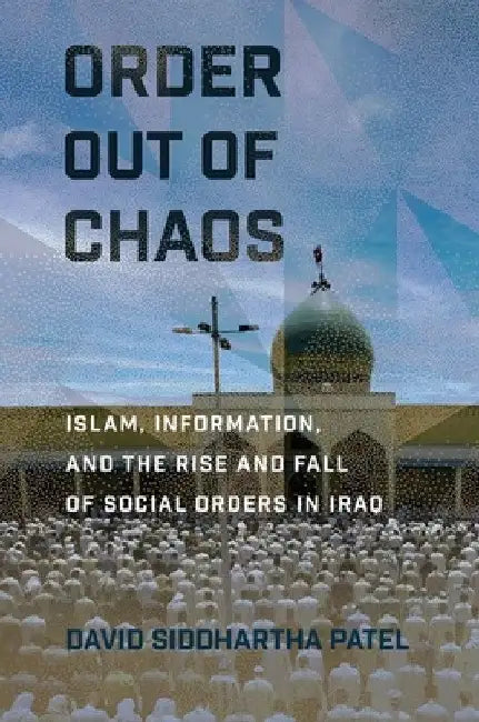 Order Out of Chaos: Islam, Information, and the Rise and Fall of Social Orders in Iraq by David Siddhartha Patel